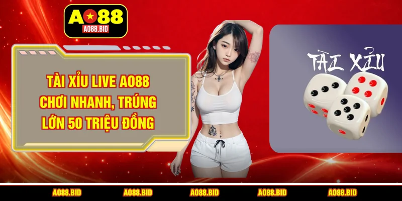 Tài xỉu live AO88 - Game nhanh, dễ trúng lớn 500 triệu đồng